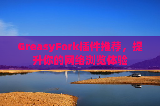 GreasyFork插件推荐，提升你的网络浏览体验