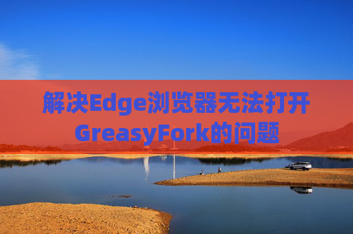 解决Edge浏览器无法打开GreasyFork的问题