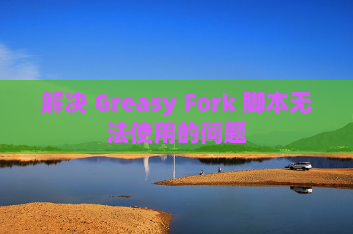 解决 Greasy Fork 脚本无法使用的问题